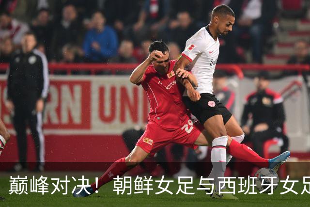 巅峰对决！朝鲜女足与西班牙女足的冠军之战即将打响！