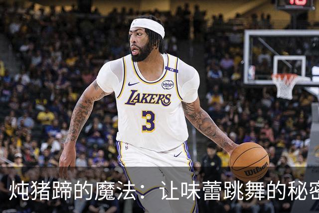 炖猪蹄的魔法：让味蕾跳舞的秘密武器