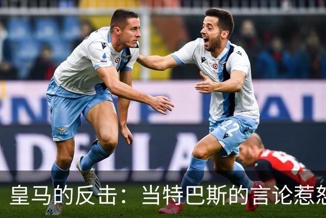 皇马的反击：当特巴斯的言论惹怒了白衣军团