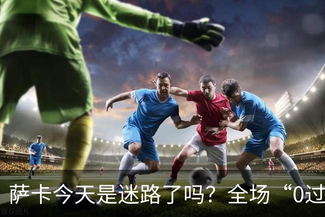 萨卡今天是迷路了吗？全场“0过人”，错失良机令人捧心！