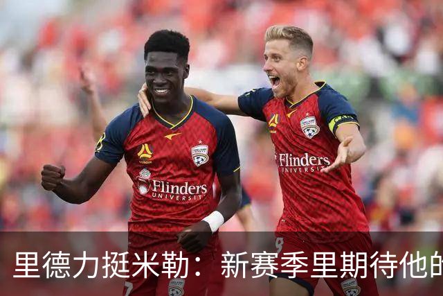 里德力挺米勒：新赛季里期待他的“飞跃”！